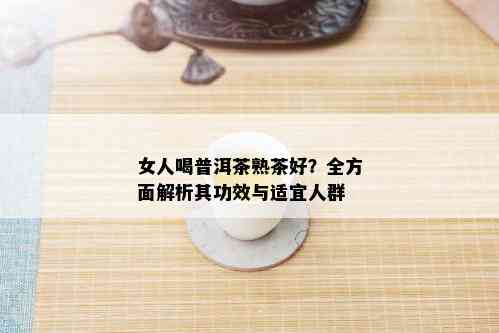 女人喝普洱茶熟茶好？全方面解析其功效与适宜人群