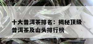 十大普洱茶排名：揭秘顶级普洱茶及山头排行榜