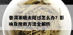 普洱茶晒太阳过怎么办？影响及挽救方法全解析