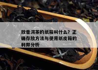 放普洱茶的纸箱叫什么？正确存放方法与使用纸皮箱的利弊分析