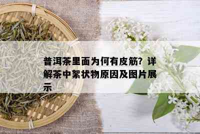 普洱茶里面为何有皮筋？详解茶中絮状物原因及图片展示