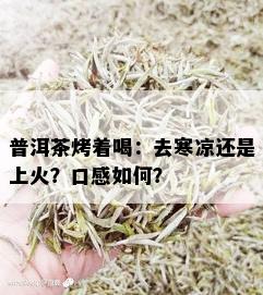 普洱茶烤着喝：去寒凉还是上火？口感如何？