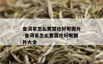 普洱茶怎么煮菜吃好呢图片-普洱茶怎么煮菜吃好呢图片大全