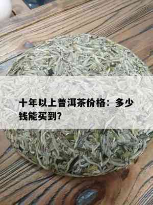 十年以上普洱茶价格：多少钱能买到？