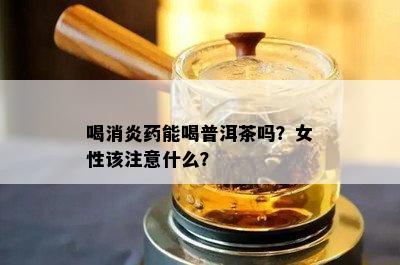 喝消炎药能喝普洱茶吗？女性该注意什么？