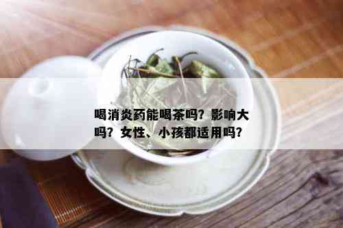 喝消炎药能喝茶吗？影响大吗？女性、小孩都适用吗？