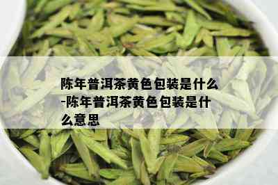 陈年普洱茶黄色包装是什么-陈年普洱茶黄色包装是什么意思