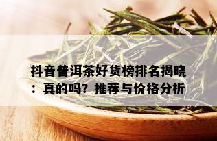 抖音普洱茶好货榜排名揭晓：真的吗？推荐与价格分析