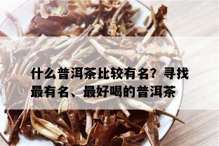 什么普洱茶比较有名？寻找最有名、更好喝的普洱茶