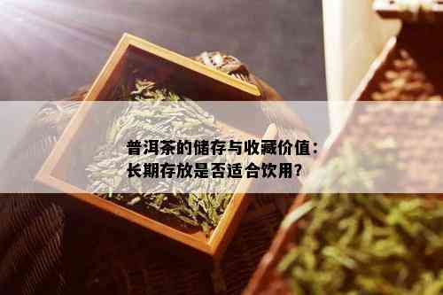 普洱茶的储存与收藏价值：长期存放是否适合饮用？