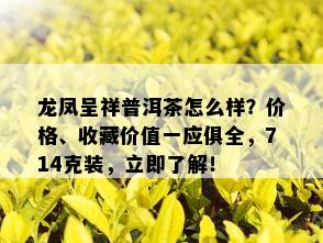 龙凤呈祥普洱茶怎么样？价格、收藏价值一应俱全，714克装，立即了解！