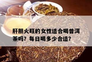 肝胆火旺的女性适合喝普洱茶吗？每日喝多少合适？