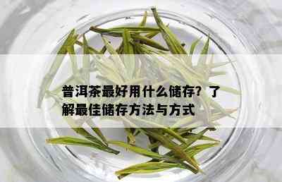 普洱茶更好用什么储存？了解更佳储存方法与方式