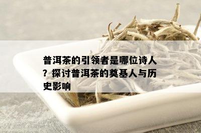 普洱茶的引领者是哪位诗人？探讨普洱茶的奠基人与历史影响