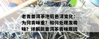 老青普洱茶泡后色泽变化：为何青味重？如何处理发霉味？详解新普洱茶青味原因