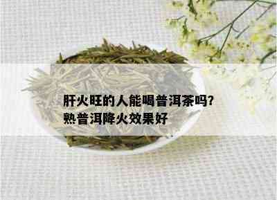 肝火旺的人能喝普洱茶吗？熟普洱降火效果好