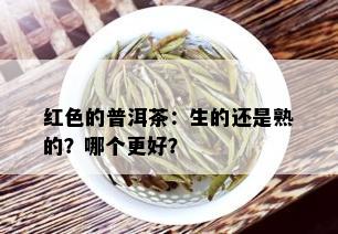 红色的普洱茶：生的还是熟的？哪个更好？