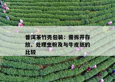 普洱茶竹壳包装：需拆开存放、处理虫粉及与牛皮纸的比较