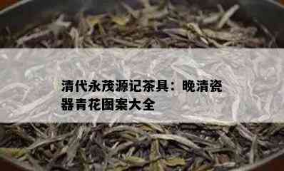 清代永茂源记茶具：晚清瓷器青花图案大全