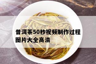 普洱茶50秒视频制作过程图片大全高清