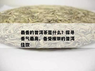 最香的普洱茶是什么？探寻香气更高、备受推崇的普洱佳饮