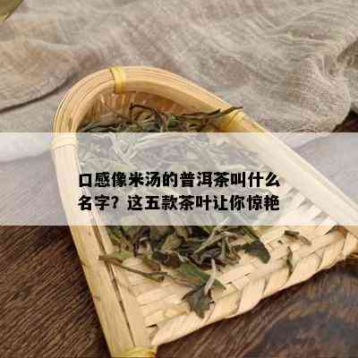 口感像米汤的普洱茶叫什么名字？这五款茶叶让你惊艳