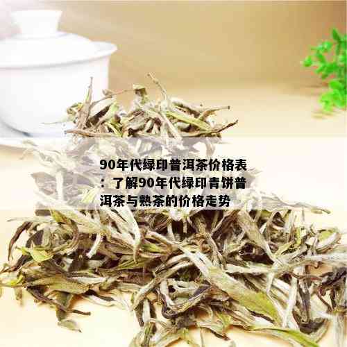 90年代绿印普洱茶价格表：了解90年代绿印青饼普洱茶与熟茶的价格走势