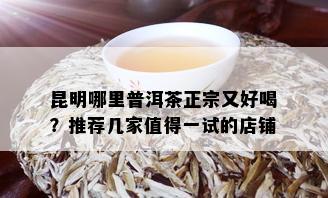 昆明哪里普洱茶正宗又好喝？推荐几家值得一试的店铺