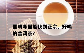 昆明哪里能找到正宗、好喝的普洱茶？