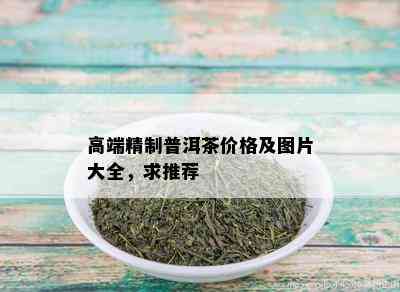 高端精制普洱茶价格及图片大全，求推荐