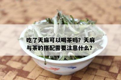 吃了天麻可以喝茶吗？天麻与茶的搭配需要注意什么？