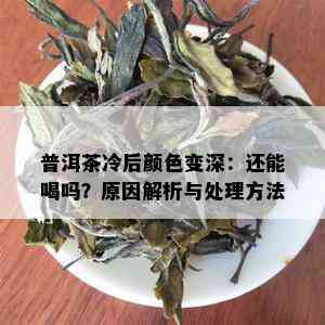 普洱茶冷后颜色变深：还能喝吗？原因解析与处理方法