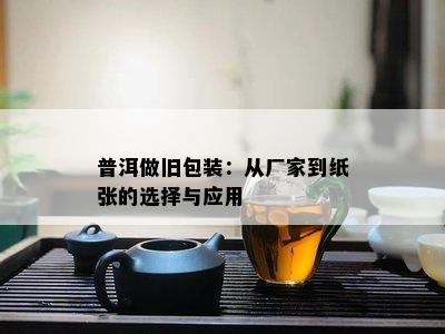 普洱做旧包装：从厂家到纸张的选择与应用