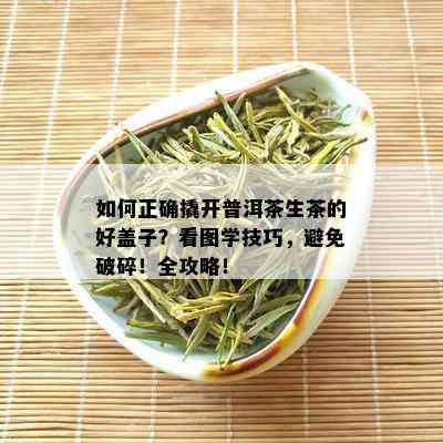 如何正确撬开普洱茶生茶的好盖子？看图学技巧，避免破碎！全攻略！