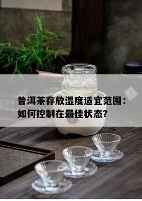 普洱茶存放湿度适宜范围：如何控制在更佳状态？