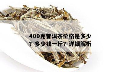 400克普洱茶价格是多少？多少钱一斤？详细解析