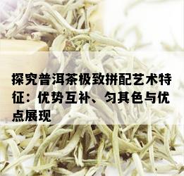 探究普洱茶极致拼配艺术特征：优势互补、匀其色与优点展现