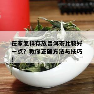 在家怎样存放普洱茶比较好一点？教你正确方法与技巧！