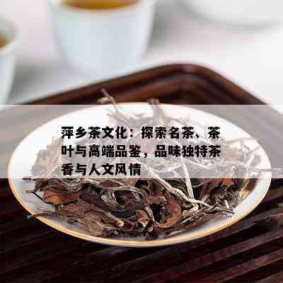 萍乡茶文化：探索名茶、茶叶与高端品鉴，品味独特茶香与人文风情