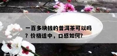 一百多块钱的普洱茶可以吗？价格适中，口感如何？