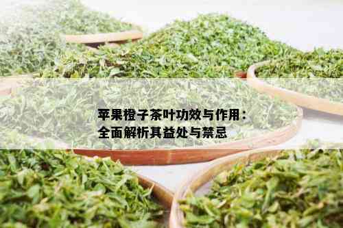 苹果橙子茶叶功效与作用：全面解析其益处与禁忌