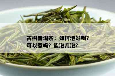 古树普洱茶：如何泡好喝？可以煮吗？能泡几泡？