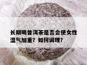 长期喝普洱茶是否会使女性湿气加重？如何调理？