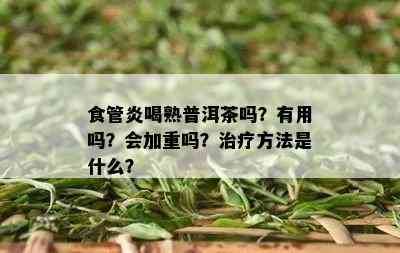 食管炎喝熟普洱茶吗？有用吗？会加重吗？治疗方法是什么？