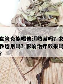 食管炎能喝普洱熟茶吗？女性适用吗？影响治疗效果吗？