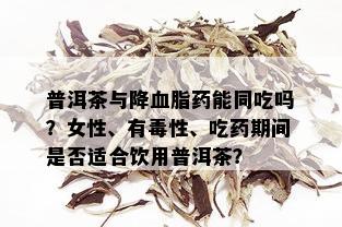 普洱茶与降血脂药能同吃吗？女性、有性、吃药期间是否适合饮用普洱茶？