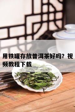 用铁罐存放普洱茶好吗？视频教程下载