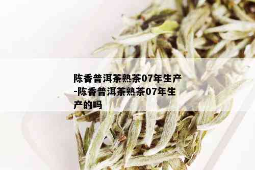 陈香普洱茶熟茶07年生产-陈香普洱茶熟茶07年生产的吗