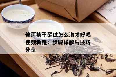 普洱茶干醒过怎么泡才好喝视频教程：步骤详解与技巧分享