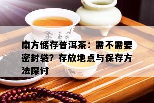 南方储存普洱茶：需不需要密封袋？存放地点与保存方法探讨